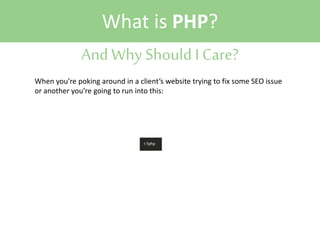 What is PHP?
And Why Should I Care?
When you’re poking around in a client’s website trying to fix some SEO issue
or another you’re going to run into this:

 