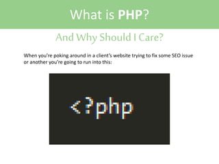 What is PHP?
And Why Should I Care?
When you’re poking around in a client’s website trying to fix some SEO issue
or another you’re going to run into this:

 