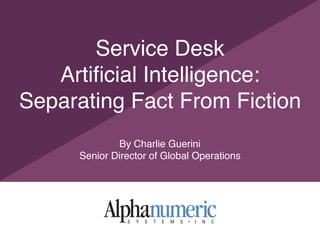 Service Desk  
Artiﬁcial Intelligence:
Separating Fact From Fiction
By Charlie Guerini
Senior Director of Global Operations
 