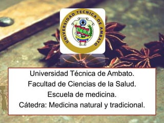 Universidad Técnica de Ambato.
  Facultad de Ciencias de la Salud.
        Escuela de medicina.
Cátedra: Medicina natural y tradicional.
 