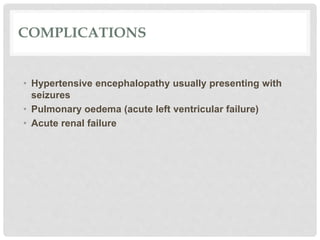 COMPLICATIONS
• Hypertensive encephalopathy usually presenting with
seizures
• Pulmonary oedema (acute left ventricular failure)
• Acute renal failure
 