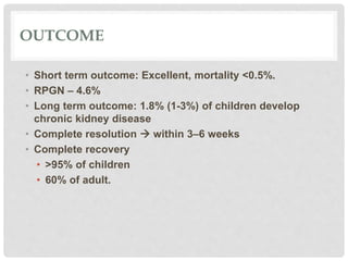 OUTCOME
• Short term outcome: Excellent, mortality <0.5%.
• RPGN – 4.6%
• Long term outcome: 1.8% (1-3%) of children develop
chronic kidney disease
• Complete resolution  within 3–6 weeks
• Complete recovery
• >95% of children
• 60% of adult.
 