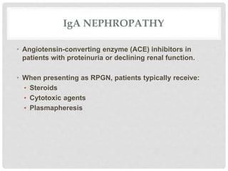 IgA NEPHROPATHY
• Angiotensin-converting enzyme (ACE) inhibitors in
patients with proteinuria or declining renal function.
• When presenting as RPGN, patients typically receive:
• Steroids
• Cytotoxic agents
• Plasmapheresis
 