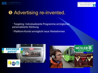    Advertising re-invented. Targeting: Individualisierte Programme ermöglichen personalisierte Werbung Plattform-Kombi ermöglicht neue Werbeformen 