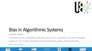Bias in Algorithmic Systems
ANSGAR KOENE,
HORIZON DIGITAL ECONOMY RESEARCH INSTITUTE, UNIVERSITY OF NOTTIN GHAM
CHAIR OF IEEE P7003 STANDARD FOR ALGORITHMIC BIAS CONSIDERATIONS
23RD JULY 2018
 