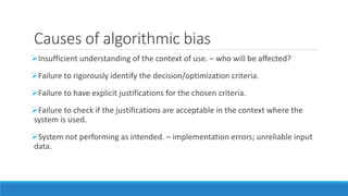 Causes of algorithmic bias
Insufficient understanding of the context of use. – who will be affected?
Failure to rigorous...