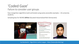 ‘Coded Gaze’
Failure to consider user groups
Face recognition algorithms built and tested using easily accessible examples...