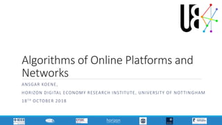 Algorithms of Online Platforms and
Networks
ANSGAR KOENE,
HORIZON DIGITAL ECONOMY RESEARCH INSTITUTE, UNIVERSITY OF NOTTIN GHAM
18TH OCTOBER 2018
 