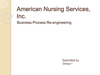 American Nursing Services,
Inc.
Business Process Re-engineering
Submitted by,
Group 1
 