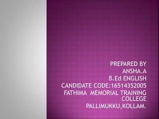 PREPARED BY
ANSHA.A
B.Ed ENGLISH
CANDIDATE CODE:16514352005
FATHIMA MEMORIAL TRAINING
COLLEGE
PALLIMUKKU,KOLLAM.
 