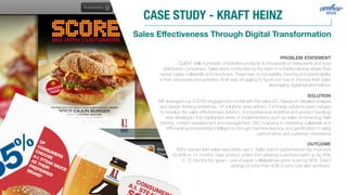 Sales Eﬀectiveness Through Digital Transformation
CASE STUDY - KRAFT HEINZ
PROBLEM STATEMENT
CLIENT sells hundreds of branded products to thousands of restaurants and food
distribution companies. Sales were conducted by the team in a traditional way where they
carried paper collaterals and brochures. There was no traceability, tracking and predictability
in their processes and activities. Kraft was struggling to ﬁgure out how to improve their sales
(leveraging digital transformation).
SOLUTION
WE leveraged our A-D-R-I engagement model with the sales BU. Based on detailed analysis
and design-thinking workshop, 16 solutions were reﬁned. 3 of these solutions were merged
to develop the sales eﬀectiveness solution. Comprehensive workﬂow and product topology
was developed that highlighted areas of implementation such as sales on-boarding, ﬁeld
training, content development and management, SKU mapping to marketing collaterals and
KPI tracking Incorporated intelligence through machine-learning and gamiﬁcation in sales
performance and customer interactions
OUTCOME
600+ trained ﬁeld sales executives use it. Sales team’s performance has improved
by 60% in 14 months. New product orders from existing customers went up by 40%
in 12 months Go green - use of paper collateral has gone down by 95%. Direct
savings of more than 40% in print cost also achieved.
 