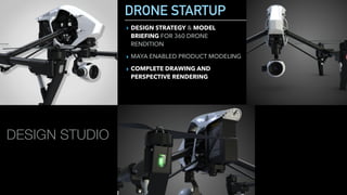 DRONE STARTUP
▸ DESIGN STRATEGY & MODEL
BRIEFING FOR 360 DRONE
RENDITION
▸ MAYA ENABLED PRODUCT MODELING
▸ COMPLETE DRAWING AND
PERSPECTIVE RENDERING
DESIGN STUDIO
 