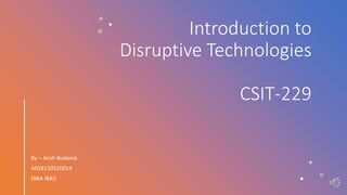 Introduction to
Disruptive Technologies
CSIT-229
By – Ansh Budania
A018130520014
(BBA IBAI)
 