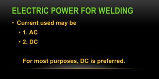ELECTRIC POWER FOR WELDING
• Current used may be
• 1. AC
• 2. DC
For most purposes, DC is preferred.
 