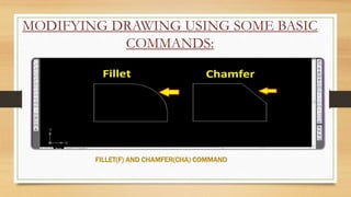 MODIFYING DRAWING USING SOME BASIC
COMMANDS:
FILLET(F) AND CHAMFER(CHA) COMMAND
 