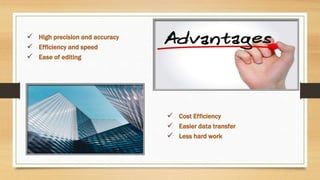  Cost Efficiency
 Easier data transfer
 Less hard work
 High precision and accuracy
 Efficiency and speed
 Ease of editing
 