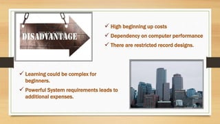  Learning could be complex for
beginners.
 Powerful System requirements leads to
additional expenses.
 High beginning up costs
 Dependency on computer performance
 There are restricted record designs.
 