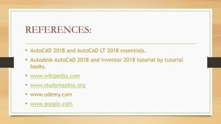 REFERENCES:
• AutoCAD 2018 and AutoCAD LT 2018 essentials.
• Autodesk AutoCAD 2018 and inventor 2018 tutorial by tutorial
books.
• www.wikipedia.com
• www.studymaphia.org
• www.udemy.com
• www.google.com
 