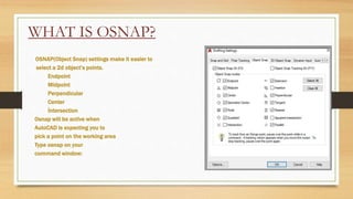 WHAT IS OSNAP?
OSNAP(Object Snap) settings make it easier to
select a 2d object’s points.
Endpoint
Midpoint
Perpendicular
Center
İntersection
Osnap will be active when
AutoCAD is expecting you to
pick a point on the working area
Type osnap on your
command window:
 