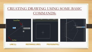 CREATING DRAWING USING SOME BASIC
COMMANDS:
. LINE (L) RECTANGLE (REC) POLYGON(POL)
 