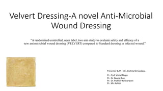 Velvert Dressing-A novel Anti-Microbial
Wound Dressing
Presenter & PI :- Dr. Anshita Shrivastava
PI:- Prof. Vishal Mago
PI:- Dr. Neeraj Rao
PI:- Dr. Prakher Kesharwani
PI:- Mr. Ashish
“A randomized-controlled, open label, two arm study to evaluate safety and efficacy of a
new antimicrobial wound dressing (VELVERT) compared to Standard dressing in infected wound.”
 
