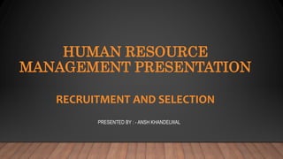HUMAN RESOURCE
MANAGEMENT PRESENTATION
RECRUITMENT AND SELECTION
PRESENTED BY : - ANSH KHANDELWAL
 