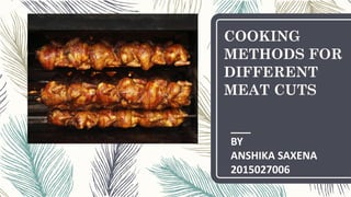 COOKING
METHODS FOR
DIFFERENT
MEAT CUTS
BY
ANSHIKA SAXENA
2015027006
 