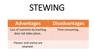 STEWING
Advantages Disadvantages
Loss of nutrients by leaching
does not takes place..
Time consuming .
Flavour and aroma are
retained .
 