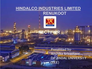 HINDALCO INDUSTRIES LIMITED
RENUKOOT
Presented by-
Anshika Srivastava
OP JINDAL UNIVERSITY
(EEE)
RECTIFIER
 