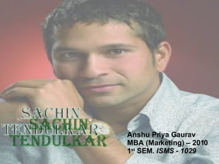 sachin  tendulkar Anshu Priya Gaurav MBA (Marketing) – 2010 1 st  SEM.  ISMS - 1029 
