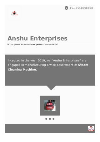 +91-8048698568
Anshu Enterprises
https://www.indiamart.com/powersteamer-india/
Incepted in the year 2010, we “Anshu Enterprises” are
engaged in manufacturing a wide assortment of Steam
Cleaning Machine.
 