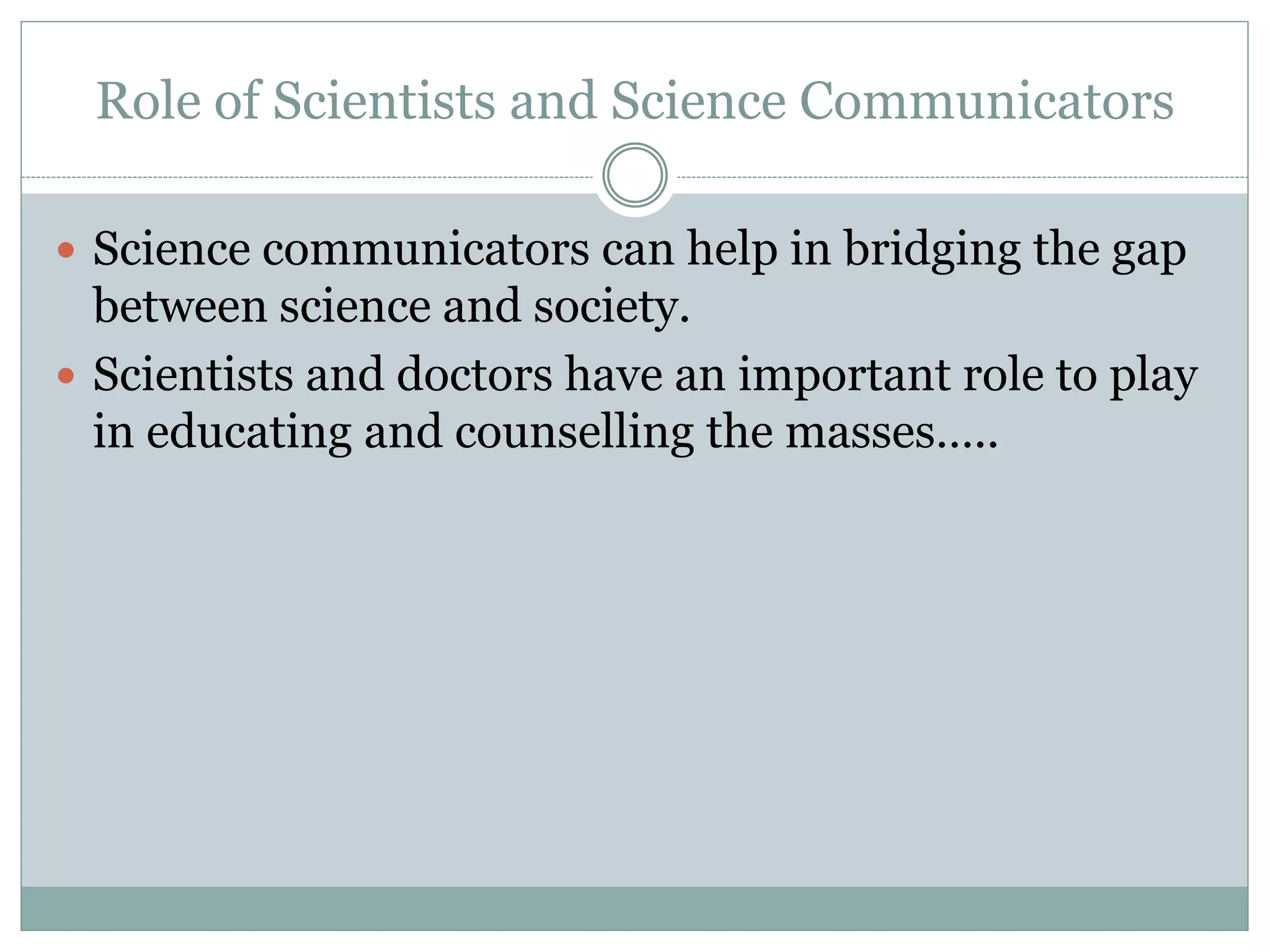 Role of Scientists and Science Communicators
 Science communicators can help in bridging the gap
between science and society.
 Scientists and doctors have an important role to play
in educating and counselling the masses…..
 