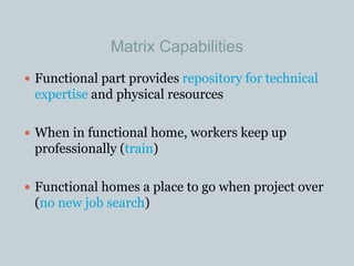 Matrix Capabilities
 Functional part provides repository for technical
expertise and physical resources
 When in functional home, workers keep up
professionally (train)
 Functional homes a place to go when project over
(no new job search)
 