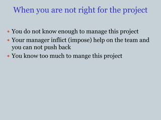 When you are not right for the project
 You do not know enough to manage this project
 Your manager inflict (impose) help on the team and
you can not push back
 You know too much to mange this project
 