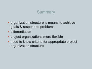 Summary
 organization structure is means to achieve
goals & respond to problems
 differentiation
 project organizations more flexible
 need to know criteria for appropriate project
organization structure
 