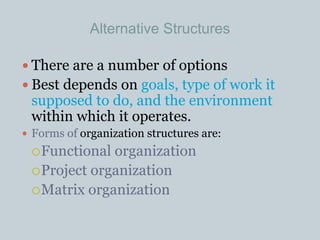 Alternative Structures
 There are a number of options
 Best depends on goals, type of work it
supposed to do, and the environment
within which it operates.
 Forms of organization structures are:
Functional organization
Project organization
Matrix organization
 
