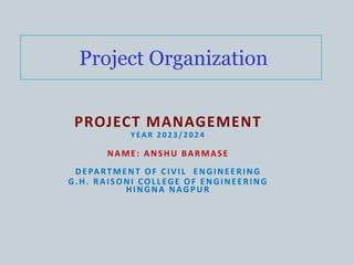 PROJECT MANAGEMENT
YEAR 2023/2024
NAME: ANSHU BARMASE
DEPARTMENT OF CIVIL ENGINEERING
G.H. RAISONI COLLEGE OF ENGINEERING
HINGNA NAGPUR
Project Organization
 