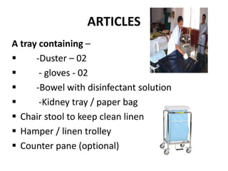 ARTICLES
A tray containing –
 -Duster – 02
 - gloves - 02
 -Bowel with disinfectant solution
 -Kidney tray / paper bag
 Chair stool to keep clean linen
 Hamper / linen trolley
 Counter pane (optional)
 