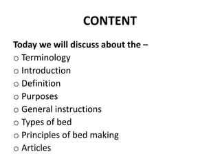 CONTENT
Today we will discuss about the –
o Terminology
o Introduction
o Definition
o Purposes
o General instructions
o Types of bed
o Principles of bed making
o Articles
 
