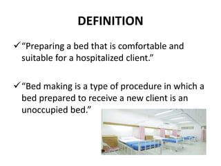 DEFINITION
“Preparing a bed that is comfortable and
suitable for a hospitalized client.”
“Bed making is a type of procedure in which a
bed prepared to receive a new client is an
unoccupied bed.”
 