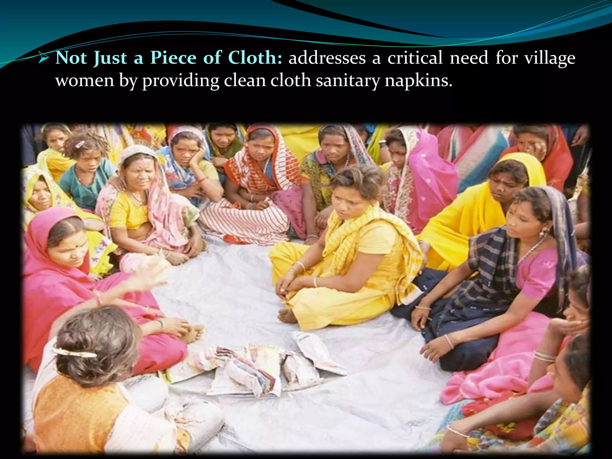  Not Just a Piece of Cloth: addresses a critical need for village
women by providing clean cloth sanitary napkins.
 