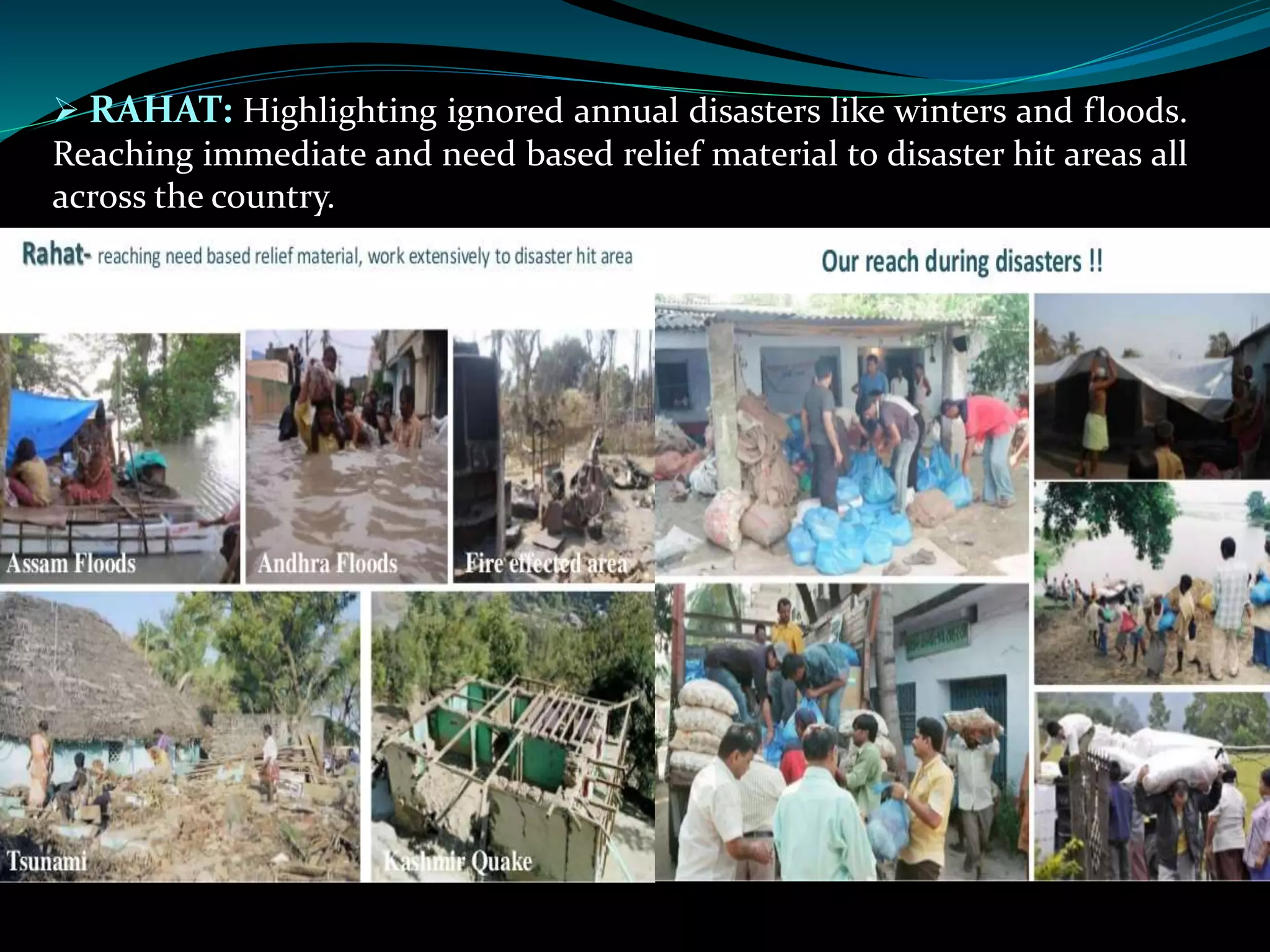  RAHAT: Highlighting ignored annual disasters like winters and floods.
Reaching immediate and need based relief material to disaster hit areas all
across the country.
 