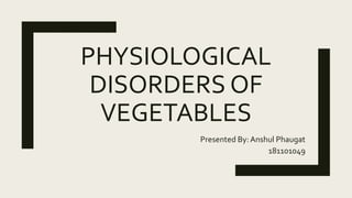 PHYSIOLOGICAL
DISORDERS OF
VEGETABLES
Presented By: Anshul Phaugat
181101049
 