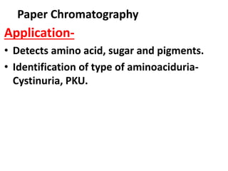 Paper Chromatography
Application-
• Detects amino acid, sugar and pigments.
• Identification of type of aminoaciduria-
Cystinuria, PKU.
 