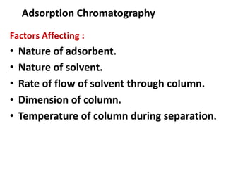 Adsorption Chromatography
Factors Affecting :
• Nature of adsorbent.
• Nature of solvent.
• Rate of flow of solvent through column.
• Dimension of column.
• Temperature of column during separation.
 