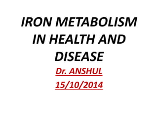 IRON METABOLISM
IN HEALTH AND
DISEASE
Dr. ANSHUL
15/10/2014
 