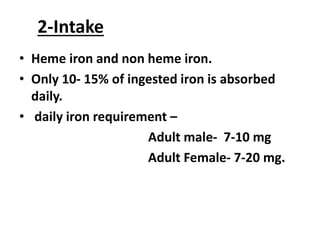 2-Intake
• Heme iron and non heme iron.
• Only 10- 15% of ingested iron is absorbed
daily.
• daily iron requirement –
Adult male- 7-10 mg
Adult Female- 7-20 mg.
 