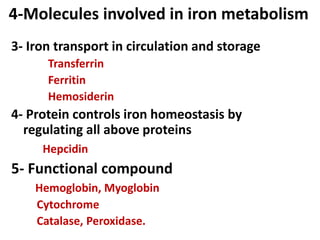 4-Molecules involved in iron metabolism
3- Iron transport in circulation and storage
Transferrin
Ferritin
Hemosiderin
4- Protein controls iron homeostasis by
regulating all above proteins
Hepcidin
5- Functional compound
Hemoglobin, Myoglobin
Cytochrome
Catalase, Peroxidase.
 