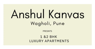 1 &2 BHK
LUXURY APARTMENTS
Anshul Kanvas
Wagholi, Pune
PRESNTS
 