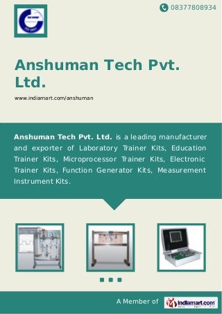 08377808934
A Member of
Anshuman Tech Pvt.
Ltd.
www.indiamart.com/anshuman
Anshuman Tech Pvt. Ltd. is a leading manufacturer
and exporter of Laboratory Trainer Kits, Education
Trainer Kits, Microprocessor Trainer Kits, Electronic
Trainer Kits, Function Generator Kits, Measurement
Instrument Kits.
 